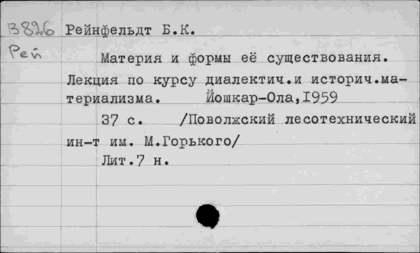 ﻿
Рейнфельдт Б.К
Материя и формы её существования
Лекция по курсу диалектич.и историч.материализма. Йошкар-Ола,1959
37 с. /Поволжский лесотехнический
ин-т им. М.Горького/
Лит.7 н.